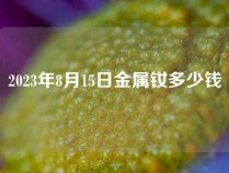 2023年8月15日金属钕多少钱