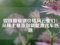 钕铁硼磁钢价格风云变幻：从稀土暴涨到新能源汽车热潮