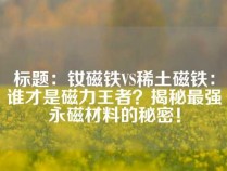 标题：钕磁铁VS稀土磁铁：谁才是磁力王者？揭秘最强永磁材料的秘密！