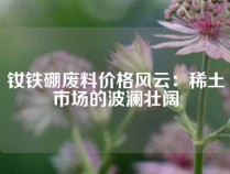 钕铁硼废料价格风云：稀土市场的波澜壮阔