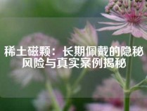 稀土磁颗：长期佩戴的隐秘风险与真实案例揭秘