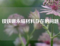 钕铁硼永磁材料存在的问题