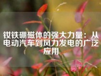 钕铁硼磁体的强大力量：从电动汽车到风力发电的广泛应用