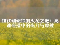 钕铁硼磁铁的火花之谜：高速碰撞中的磁力与摩擦