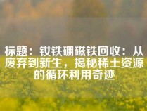 标题：钕铁硼磁铁回收：从废弃到新生，揭秘稀土资源的循环利用奇迹