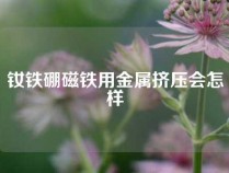 钕铁硼磁铁用金属挤压会怎样