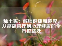 稀土磁：解锁健康新境界，从疼痛管理到心理健康的全方位益处