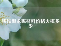 钕铁硼永磁材料价格大概多少