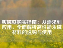 钕磁铁购买指南：从需求到应用，全面解析高性能永磁材料的选购与使用