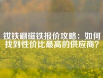 钕铁硼磁铁报价攻略：如何找到性价比最高的供应商？