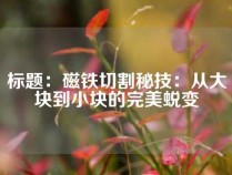 标题：磁铁切割秘技：从大块到小块的完美蜕变