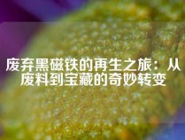 废弃黑磁铁的再生之旅：从废料到宝藏的奇妙转变