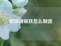 钕铁硼磁铁怎么制造