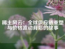 稀土风云：全球供应链重塑与价格波动背后的故事