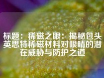 标题：稀磁之眼：揭秘包头英思特稀磁材料对眼睛的潜在威胁与防护之道