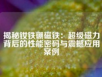 揭秘钕铁硼磁铁：超级磁力背后的性能密码与震撼应用案例