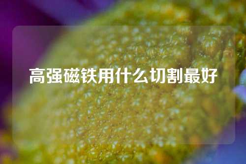 高强磁铁用什么切割最好