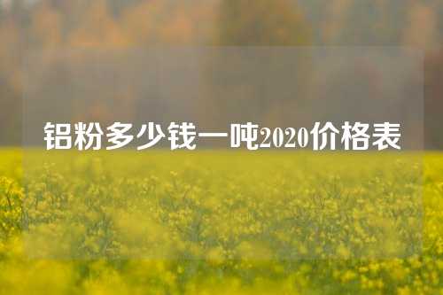 铝粉多少钱一吨2020价格表