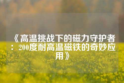 《高温挑战下的磁力守护者：200度耐高温磁铁的奇妙应用》